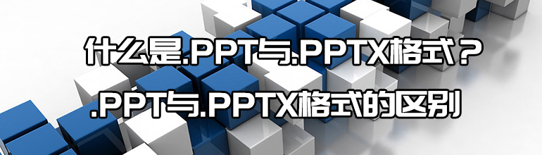 .PPT格式是什么？与.PPTX格式有什么区别？