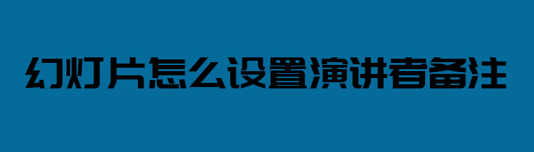 幻灯片怎么设置演讲者备注