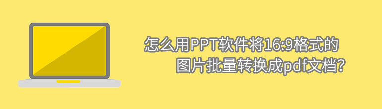 怎么用PPT软件将16:9格式的图片批量转换成pdf文档？